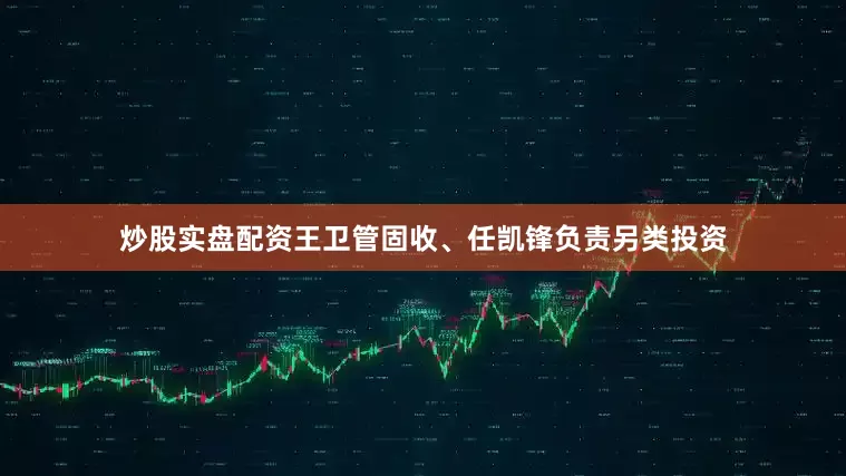 炒股实盘配资王卫管固收、任凯锋负责另类投资