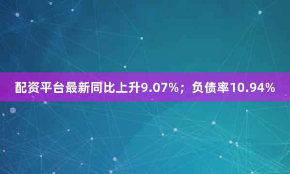 配资平台最新同比上升9.07%；负债率10.94%
