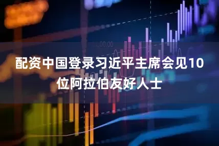 配资中国登录习近平主席会见10位阿拉伯友好人士