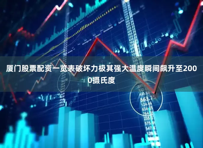 厦门股票配资一览表破坏力极其强大温度瞬间飙升至2000摄氏度