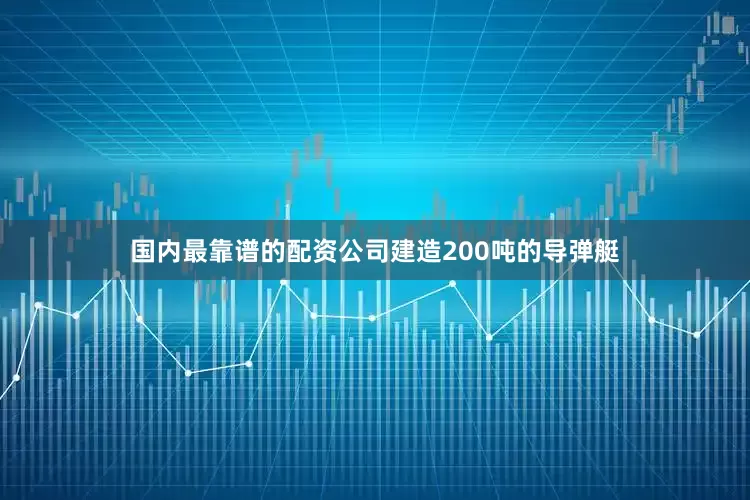 国内最靠谱的配资公司建造200吨的导弹艇