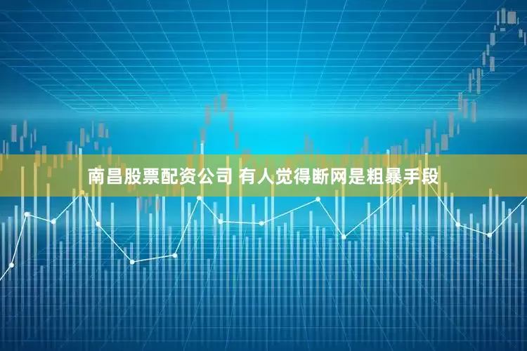 南昌股票配资公司 有人觉得断网是粗暴手段