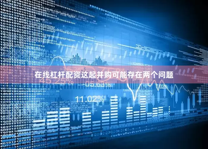 在线杠杆配资这起并购可能存在两个问题