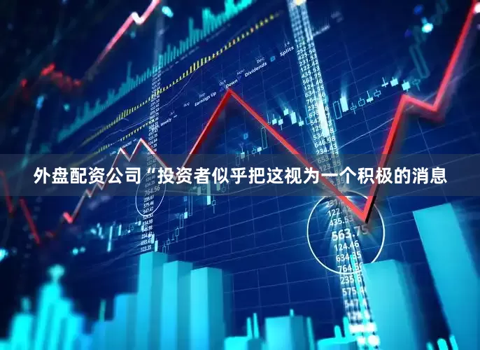 外盘配资公司　　“投资者似乎把这视为一个积极的消息