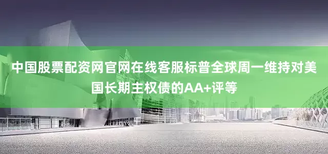 中国股票配资网官网在线客服　　标普全球周一维持对美国长期主权债的AA+评等