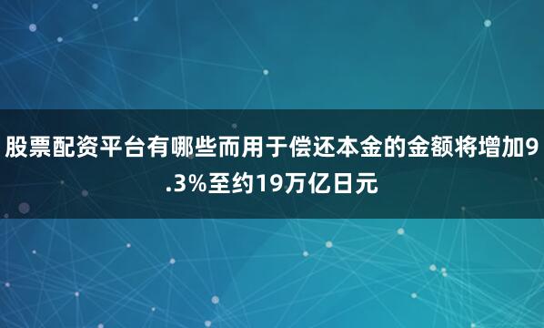股票配资平台有哪些而用于偿还本金的金额将增加9.3%至约19万亿日元