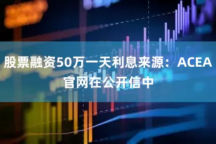 股票融资50万一天利息来源：ACEA官网　　在公开信中
