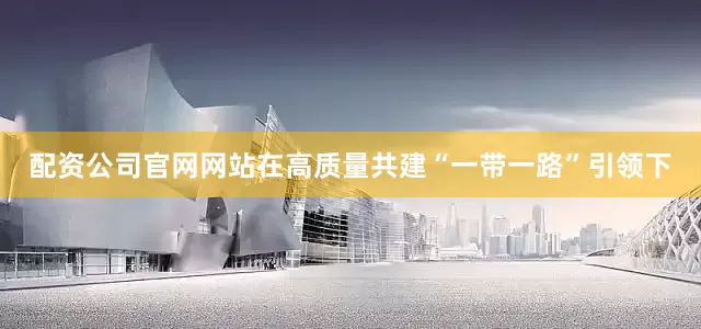 配资公司官网网站在高质量共建“一带一路”引领下