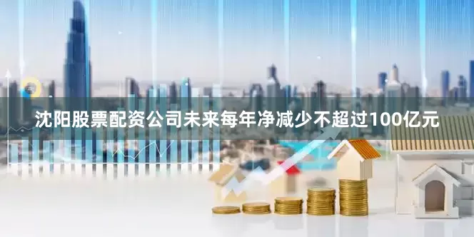 沈阳股票配资公司未来每年净减少不超过100亿元