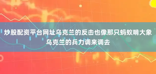 炒股配资平台网址乌克兰的反击也像那只蚂蚁啃大象乌克兰的兵力调来调去