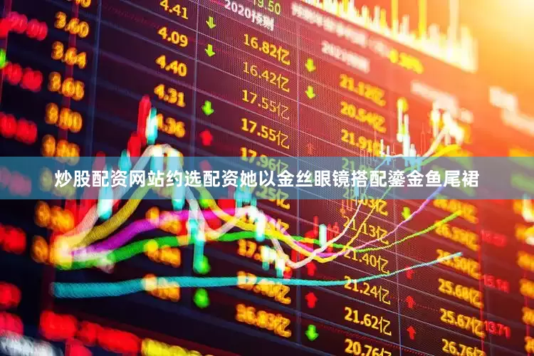 炒股配资网站约选配资她以金丝眼镜搭配鎏金鱼尾裙