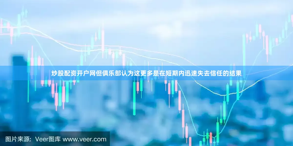 炒股配资开户网但俱乐部认为这更多是在短期内迅速失去信任的结果