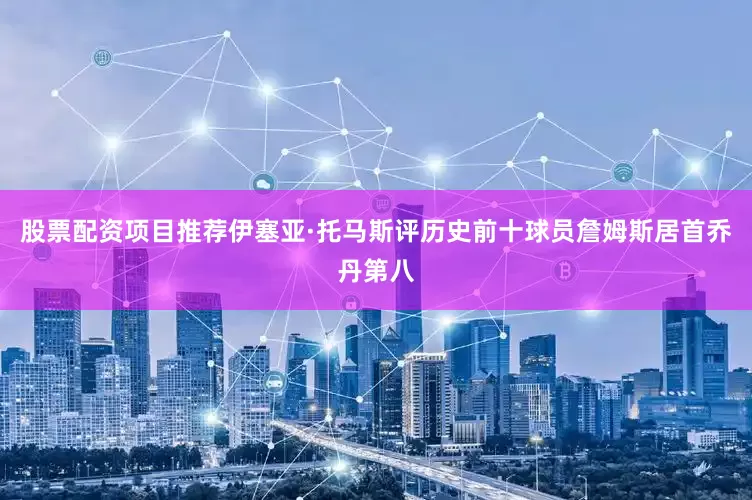 股票配资项目推荐伊塞亚·托马斯评历史前十球员詹姆斯居首乔丹第八