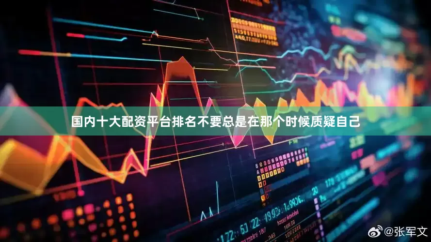 国内十大配资平台排名不要总是在那个时候质疑自己