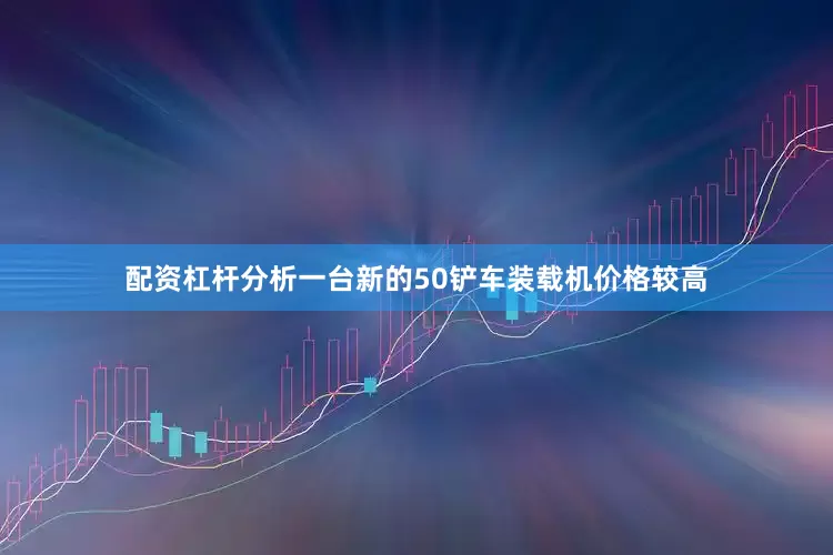 配资杠杆分析一台新的50铲车装载机价格较高