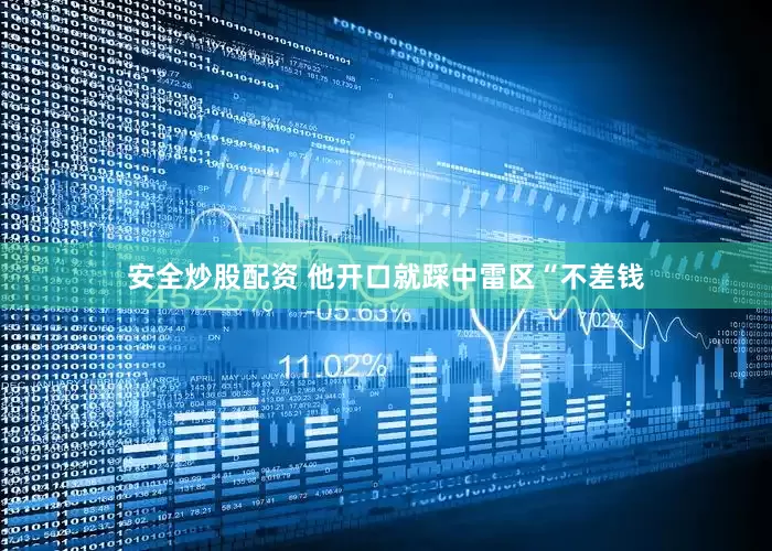 安全炒股配资 他开口就踩中雷区“不差钱