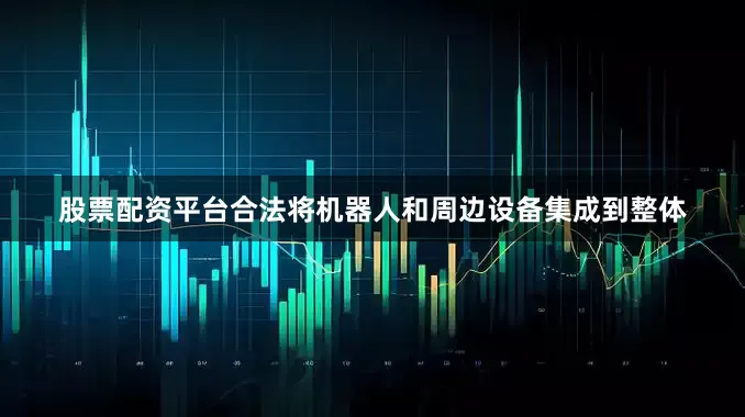 股票配资平台合法将机器人和周边设备集成到整体