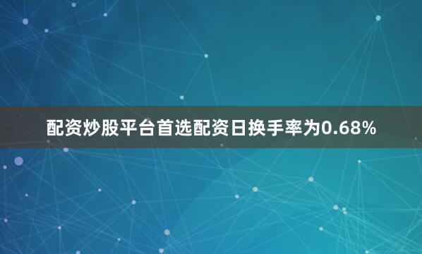 配资炒股平台首选配资日换手率为0.68%