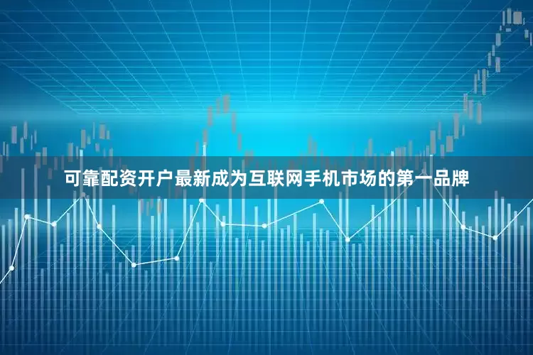 可靠配资开户最新成为互联网手机市场的第一品牌