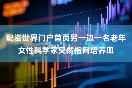 配资世界门户首页另一边一名老年女性科学家突然指向培养皿