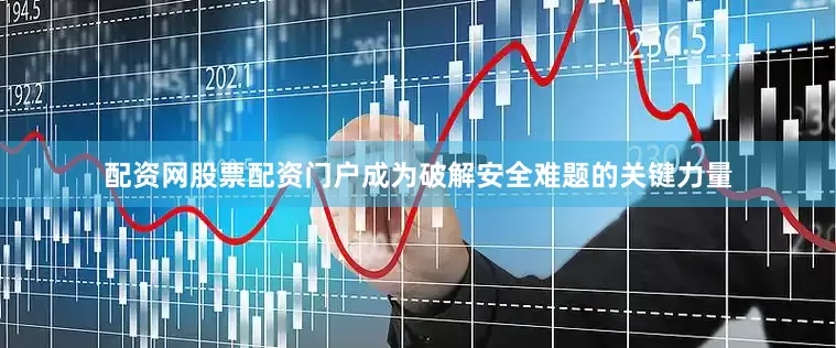 配资网股票配资门户成为破解安全难题的关键力量