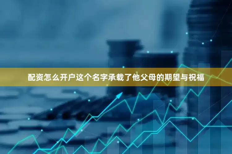 配资怎么开户这个名字承载了他父母的期望与祝福