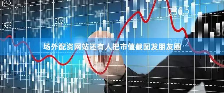 场外配资网站还有人把市值截图发朋友圈