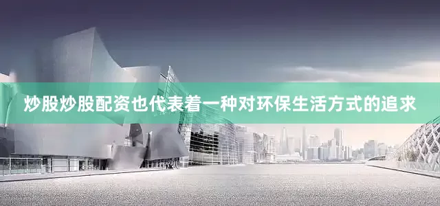 炒股炒股配资也代表着一种对环保生活方式的追求
