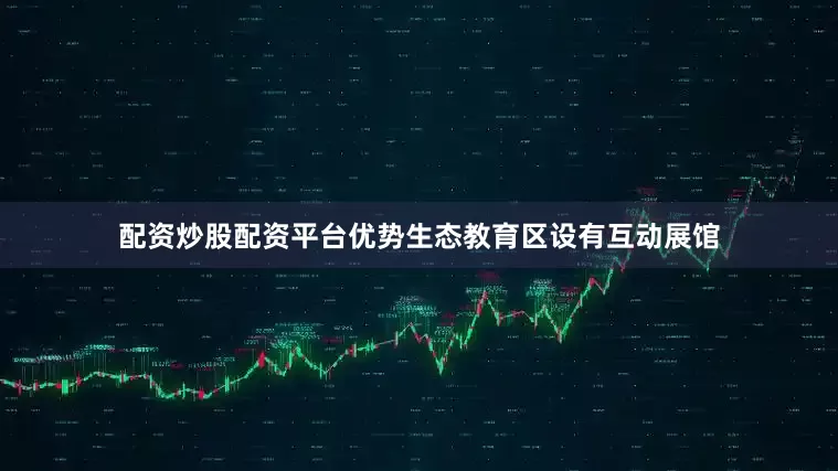 配资炒股配资平台优势生态教育区设有互动展馆