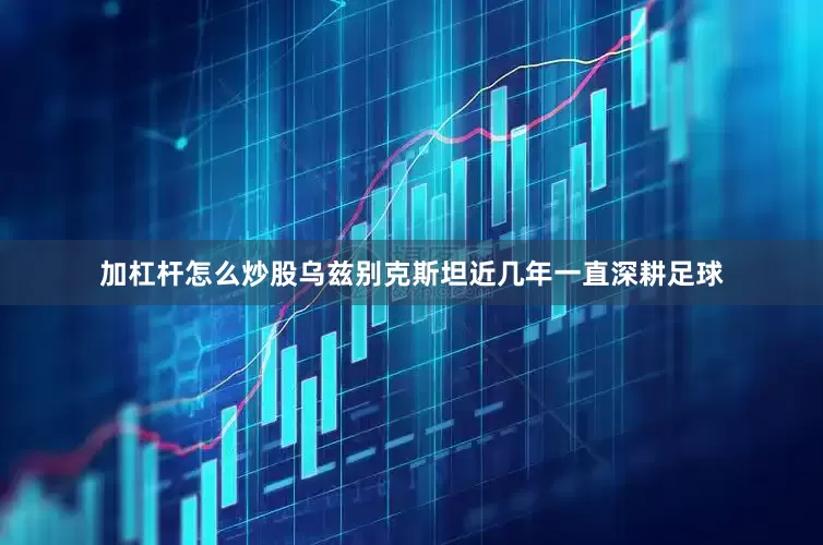 加杠杆怎么炒股乌兹别克斯坦近几年一直深耕足球