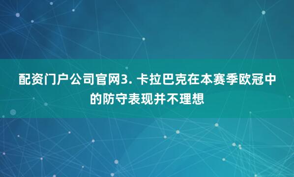 配资门户公司官网 3. 卡拉巴克在本赛季欧冠中的防守表现并不理想
