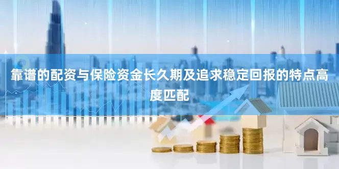 靠谱的配资与保险资金长久期及追求稳定回报的特点高度匹配