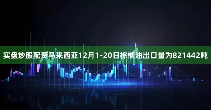 实盘炒股配资马来西亚12月1-20日棕榈油出口量为821442吨