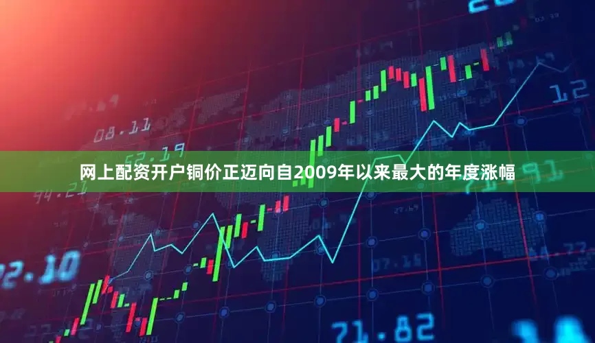 网上配资开户铜价正迈向自2009年以来最大的年度涨幅