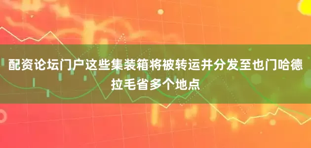 配资论坛门户这些集装箱将被转运并分发至也门哈德拉毛省多个地点