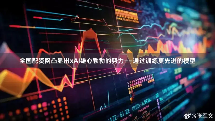 全国配资网凸显出xAI雄心勃勃的努力——通过训练更先进的模型