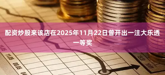 配资炒股来该店在2025年11月22日曾开出一注大乐透一等奖