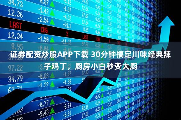 证券配资炒股APP下载 30分钟搞定川味经典辣子鸡丁，厨房小白秒变大厨