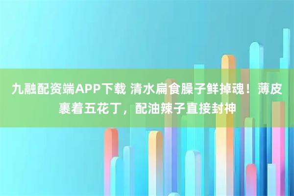 九融配资端APP下载 清水扁食臊子鲜掉魂！薄皮裹着五花丁，配油辣子直接封神