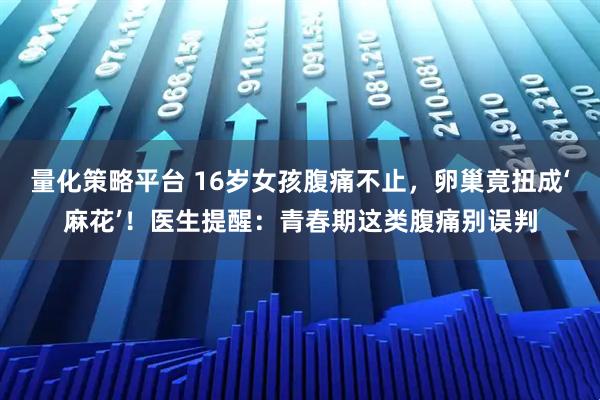量化策略平台 16岁女孩腹痛不止，卵巢竟扭成‘麻花’！医生提醒：青春期这类腹痛别误判