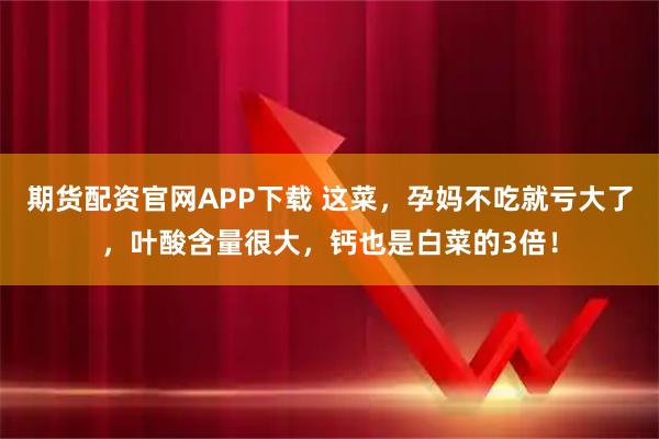 期货配资官网APP下载 这菜，孕妈不吃就亏大了，叶酸含量很大，钙也是白菜的3倍！