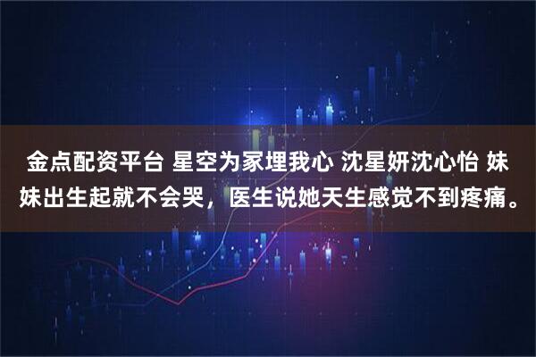 金点配资平台 星空为冢埋我心 沈星妍沈心怡 妹妹出生起就不会哭，医生说她天生感觉不到疼痛。