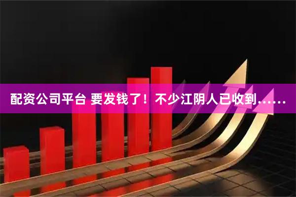 配资公司平台 要发钱了！不少江阴人已收到……