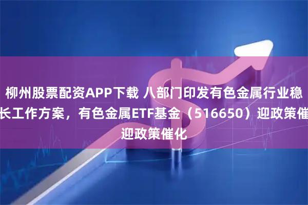 柳州股票配资APP下载 八部门印发有色金属行业稳增长工作方案，有色金属ETF基金（516650）迎政策催化