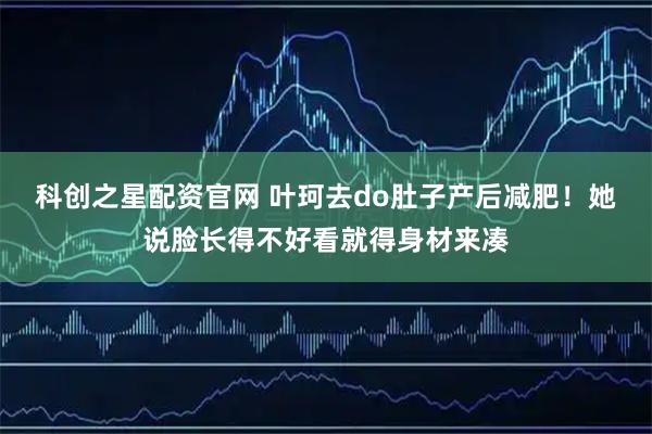 科创之星配资官网 叶珂去do肚子产后减肥！她说脸长得不好看就得身材来凑