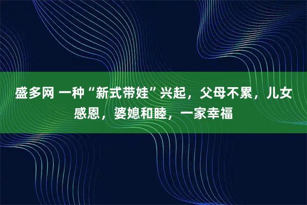 盛多网 一种“新式带娃”兴起，父母不累，儿女感恩，婆媳和睦，一家幸福