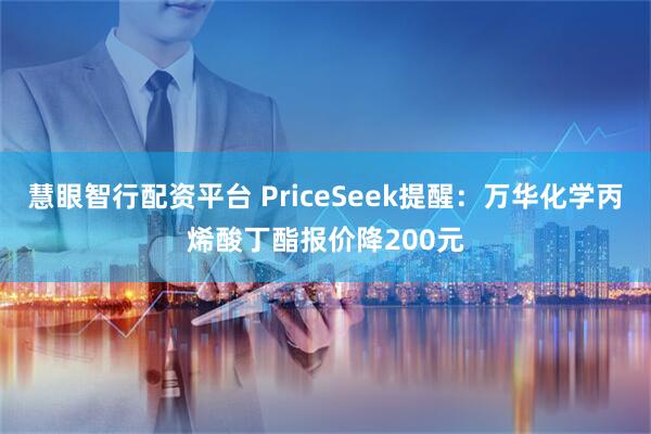 慧眼智行配资平台 PriceSeek提醒：万华化学丙烯酸丁酯报价降200元