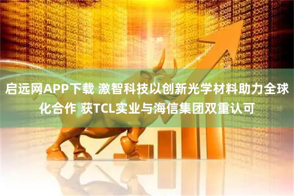 启远网APP下载 激智科技以创新光学材料助力全球化合作 获TCL实业与海信集团双重认可