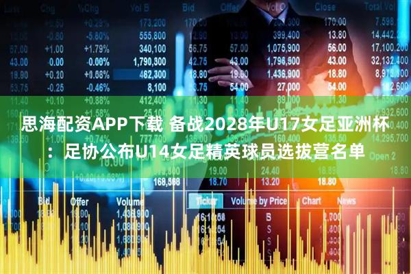 思海配资APP下载 备战2028年U17女足亚洲杯：足协公布U14女足精英球员选拔营名单