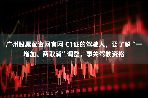 广州股票配资网官网 C1证的驾驶人，要了解“一增加、两取消”调整，事关驾驶资格